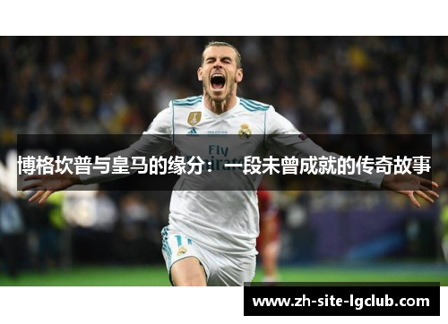 博格坎普与皇马的缘分：一段未曾成就的传奇故事