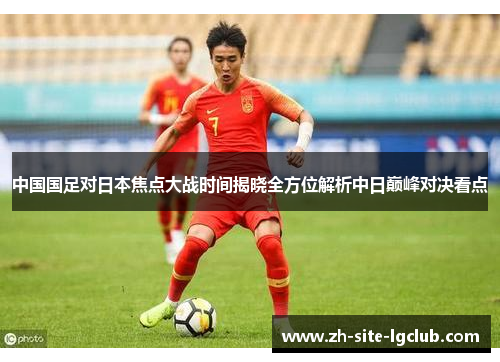 中国国足对日本焦点大战时间揭晓全方位解析中日巅峰对决看点