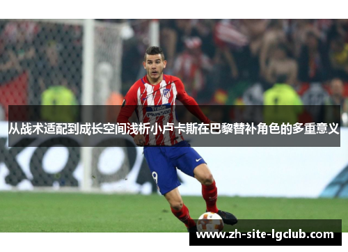 从战术适配到成长空间浅析小卢卡斯在巴黎替补角色的多重意义