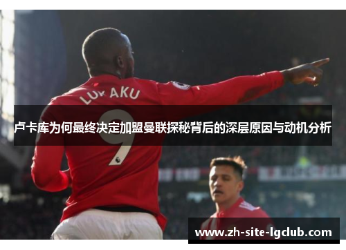 卢卡库为何最终决定加盟曼联探秘背后的深层原因与动机分析