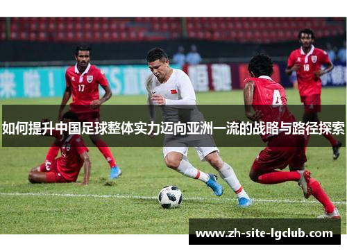 如何提升中国足球整体实力迈向亚洲一流的战略与路径探索