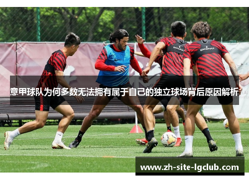 意甲球队为何多数无法拥有属于自己的独立球场背后原因解析 意甲球队为何多数无法拥有属于自己的独立球场背后原因解析