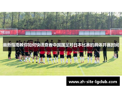 最新指南教你如何快速查看中国国足对日本比赛的具体开赛时间