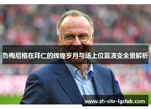 鲁梅尼格在拜仁的辉煌岁月与场上位置演变全景解析