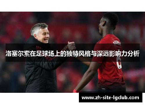 洛塞尔索在足球场上的独特风格与深远影响力分析
