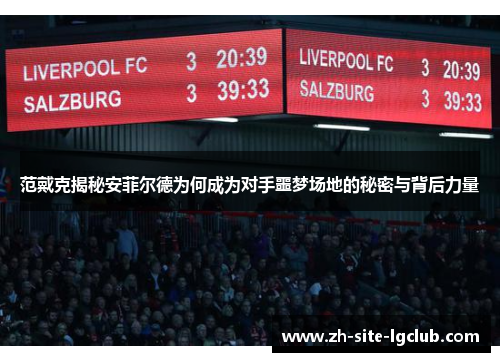 范戴克揭秘安菲尔德为何成为对手噩梦场地的秘密与背后力量