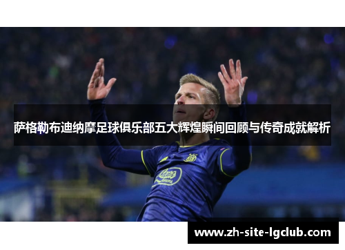 萨格勒布迪纳摩足球俱乐部五大辉煌瞬间回顾与传奇成就解析