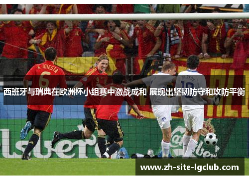 西班牙与瑞典在欧洲杯小组赛中激战成和 展现出坚韧防守和攻防平衡