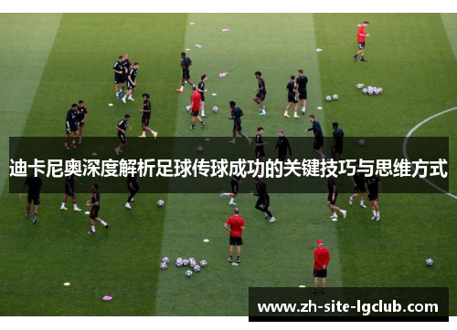 迪卡尼奥深度解析足球传球成功的关键技巧与思维方式