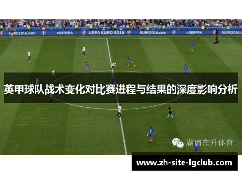 英甲球队战术变化对比赛进程与结果的深度影响分析 英甲球队战术变化对比赛进程与结果的深度影响分析