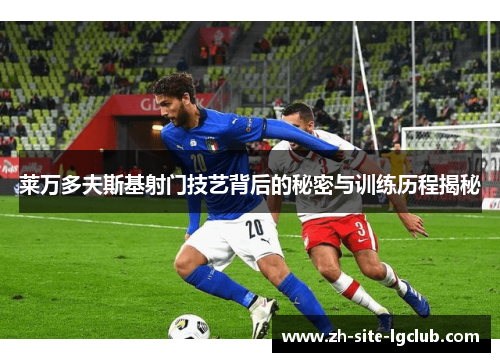 莱万多夫斯基射门技艺背后的秘密与训练历程揭秘 莱万多夫斯基射门技艺背后的秘密与训练历程揭秘