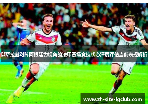 以萨拉赫对阵阿根廷为视角的法甲赛场竞技状态深度评估当前表现解析 以萨拉赫对阵阿根廷为视角的法甲赛场竞技状态深度评估当前表现解析
