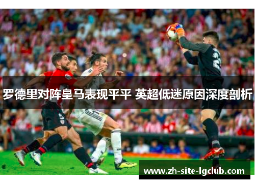 罗德里对阵皇马表现平平 英超低迷原因深度剖析 罗德里对阵皇马表现平平 英超低迷原因深度剖析