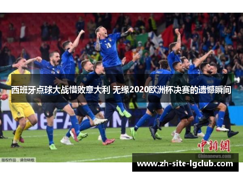 西班牙点球大战惜败意大利 无缘2020欧洲杯决赛的遗憾瞬间 西班牙点球大战惜败意大利 无缘2020欧洲杯决赛的遗憾瞬间
