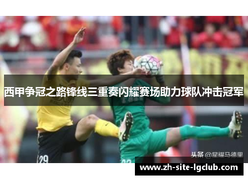 西甲争冠之路锋线三重奏闪耀赛场助力球队冲击冠军 西甲争冠之路锋线三重奏闪耀赛场助力球队冲击冠军