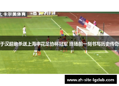 于汉超绝杀送上海申花足协杯冠军 终场前一刻书写历史传奇