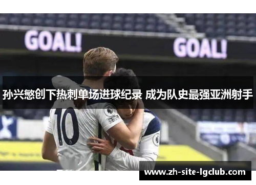 孙兴慜创下热刺单场进球纪录 成为队史最强亚洲射手