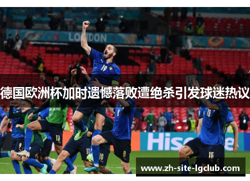 德国欧洲杯加时遗憾落败遭绝杀引发球迷热议