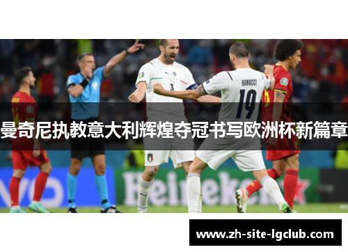 曼奇尼执教意大利辉煌夺冠书写欧洲杯新篇章