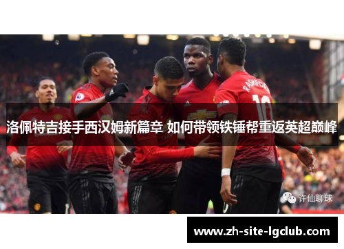 洛佩特吉接手西汉姆新篇章 如何带领铁锤帮重返英超巅峰