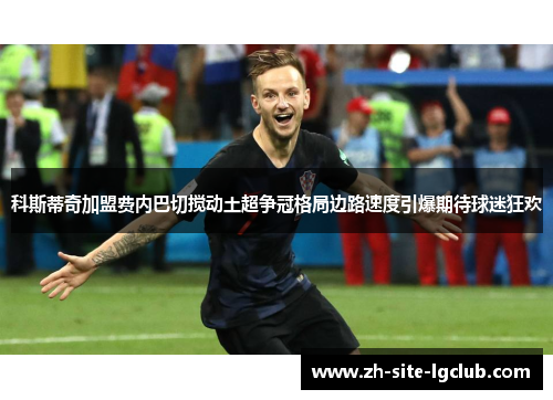 科斯蒂奇加盟费内巴切搅动土超争冠格局边路速度引爆期待球迷狂欢