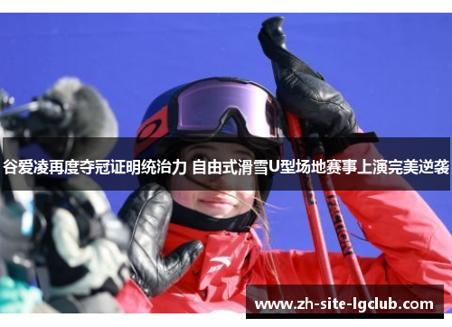 谷爱凌再度夺冠证明统治力 自由式滑雪U型场地赛事上演完美逆袭