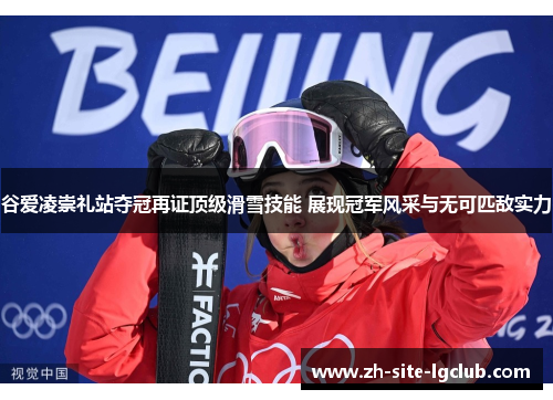 谷爱凌崇礼站夺冠再证顶级滑雪技能 展现冠军风采与无可匹敌实力