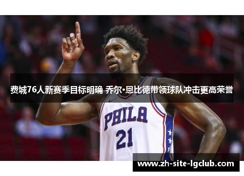 费城76人新赛季目标明确 乔尔·恩比德带领球队冲击更高荣誉