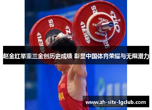 赵金红举重三金创历史成绩 彰显中国体育荣耀与无限潜力