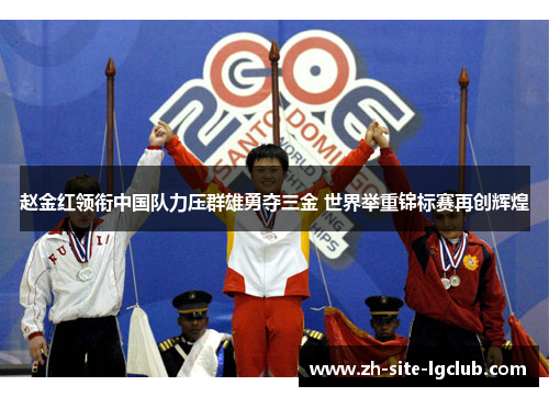 赵金红领衔中国队力压群雄勇夺三金 世界举重锦标赛再创辉煌