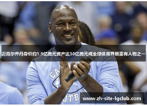 迈克尔乔丹身价约1.9亿美元资产达30亿美元成全球体育界最富有人物之一