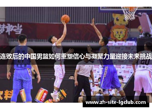 连败后的中国男篮如何重塑信心与凝聚力量迎接未来挑战
