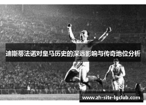 迪斯蒂法诺对皇马历史的深远影响与传奇地位分析