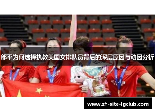 郎平为何选择执教美国女排队员背后的深层原因与动因分析 郎平为何选择执教美国女排队员背后的深层原因与动因分析