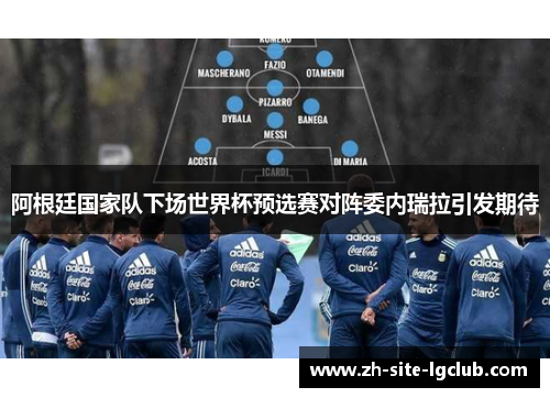 阿根廷国家队下场世界杯预选赛对阵委内瑞拉引发期待