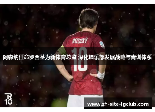 阿森纳任命罗西基为新体育总监 深化俱乐部发展战略与青训体系