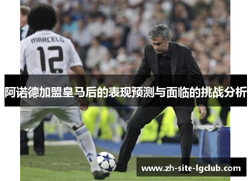 阿诺德加盟皇马后的表现预测与面临的挑战分析