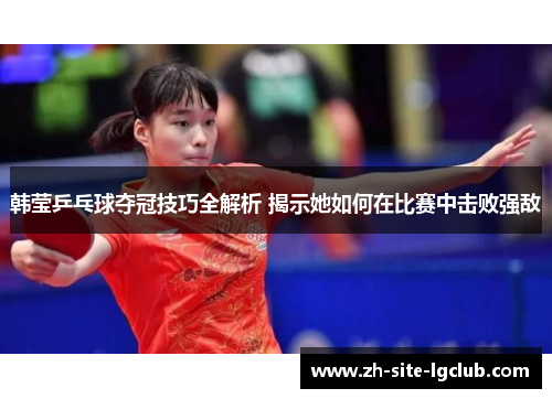 韩莹乒乓球夺冠技巧全解析 揭示她如何在比赛中击败强敌 韩莹乒乓球夺冠技巧全解析 揭示她如何在比赛中击败强敌