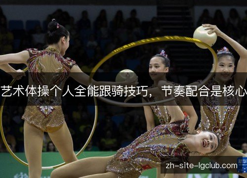 艺术体操个人全能跟骑技巧,节奏配合是核心 艺术体操个人全能跟骑技巧,节奏配合是核心