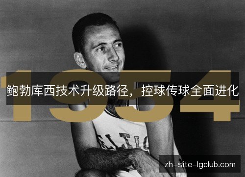鲍勃库西技术升级路径，控球传球全面进化