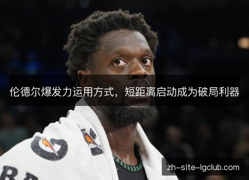 伦德尔爆发力运用方式，短距离启动成为破局利器