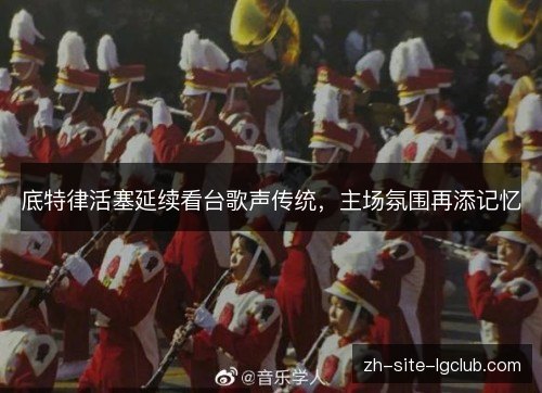 底特律活塞延续看台歌声传统，主场氛围再添记忆